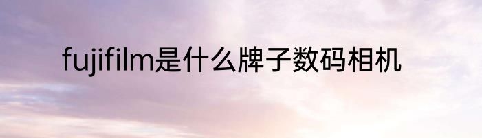 fujifilm是什么牌子数码相机