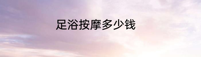 足浴按摩多少钱