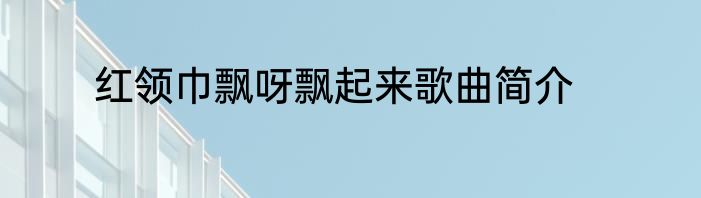红领巾飘呀飘起来歌曲简介