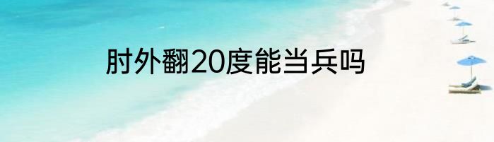 肘外翻20度能当兵吗
