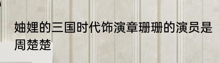 妯娌的三国时代饰演章珊珊的演员是周楚楚