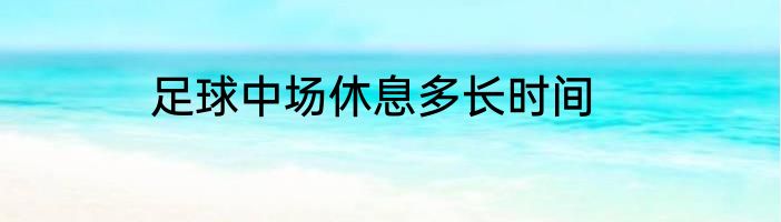 足球中场休息多长时间