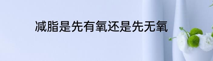减脂是先有氧还是先无氧