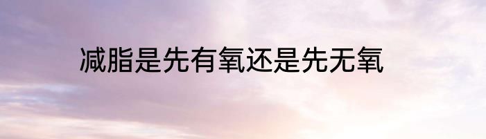 减脂是先有氧还是先无氧
