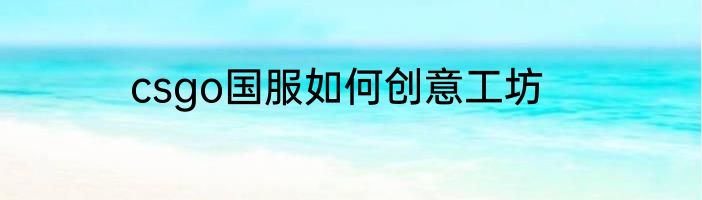 csgo国服如何创意工坊