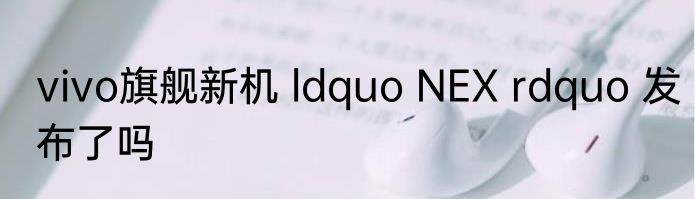 vivo旗舰新机 ldquo NEX rdquo 发布了吗