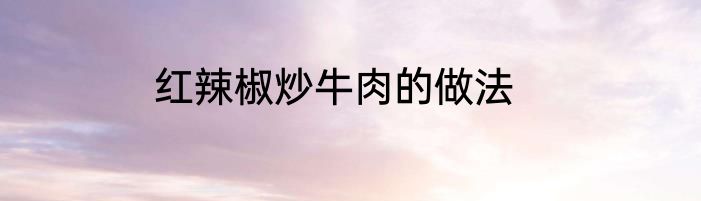 红辣椒炒牛肉的做法