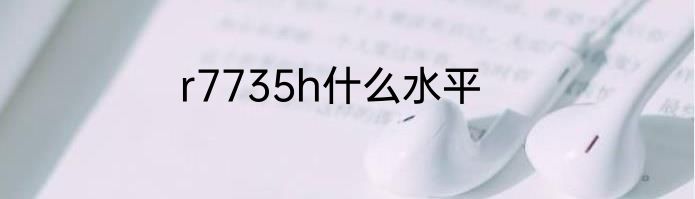 r7735h什么水平