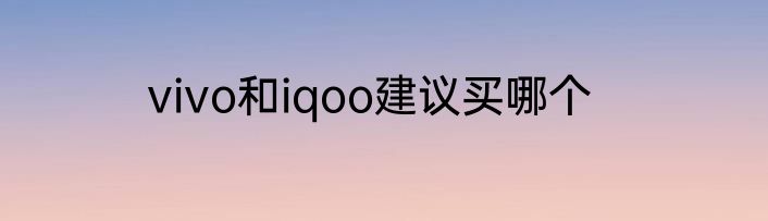 vivo和iqoo建议买哪个