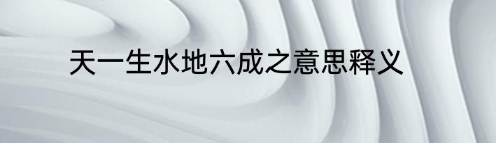 天一生水地六成之意思释义