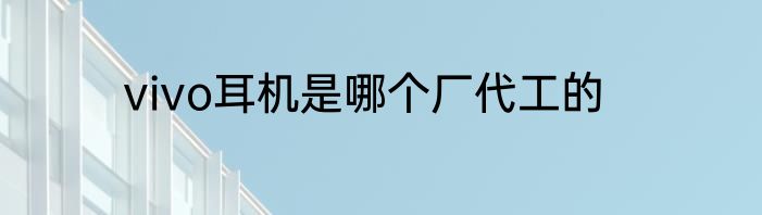 vivo耳机是哪个厂代工的