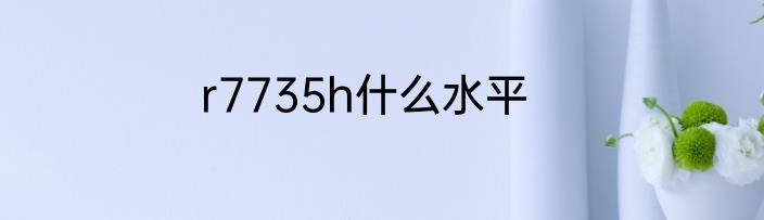 r7735h什么水平