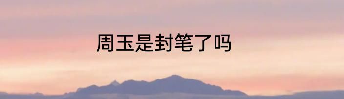 周玉是封笔了吗