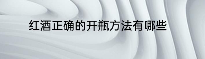 红酒正确的开瓶方法有哪些