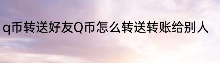 q币转送好友Q币怎么转送转账给别人