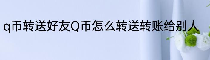 q币转送好友Q币怎么转送转账给别人