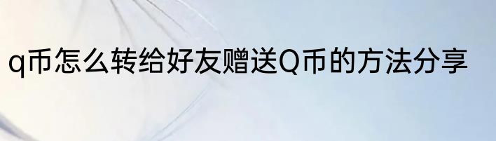 q币怎么转给好友赠送Q币的方法分享