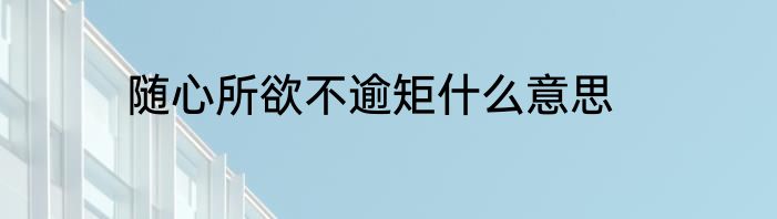 随心所欲不逾矩什么意思