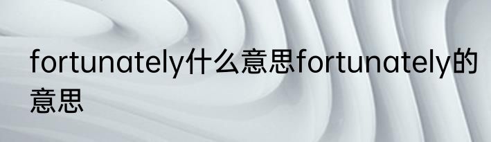 fortunately什么意思fortunately的意思