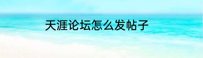 天涯论坛怎么发帖子