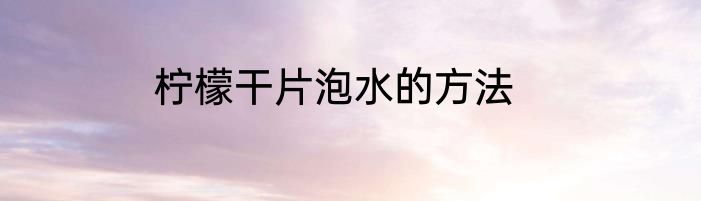 柠檬干片泡水的方法