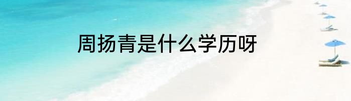 周扬青是什么学历呀
