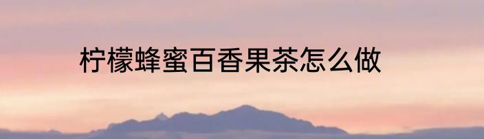 柠檬蜂蜜百香果茶怎么做