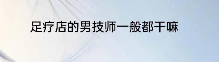 足疗店的男技师一般都干嘛