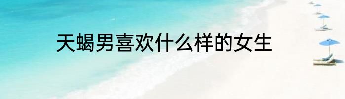 天蝎男喜欢什么样的女生