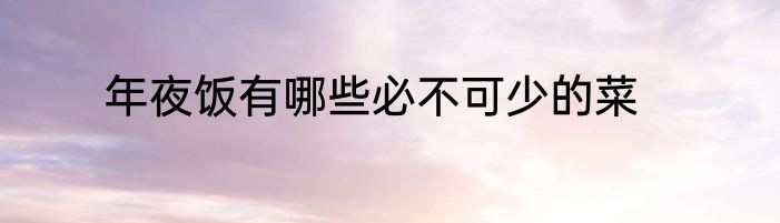 年夜饭有哪些必不可少的菜
