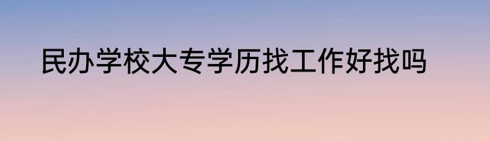 民办学校大专学历找工作好找吗