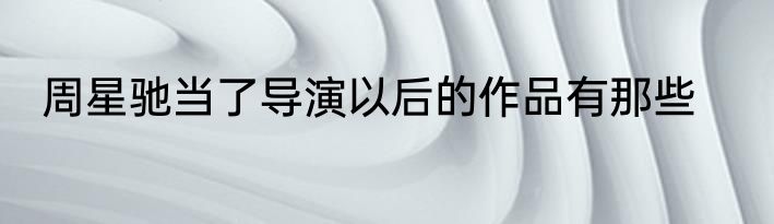 周星驰当了导演以后的作品有那些