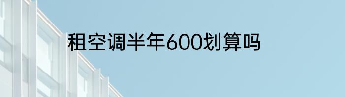 租空调半年600划算吗