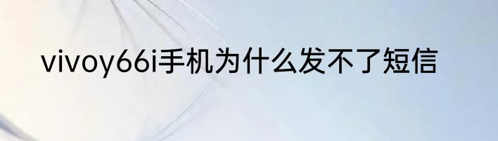 vivoy66i手机为什么发不了短信
