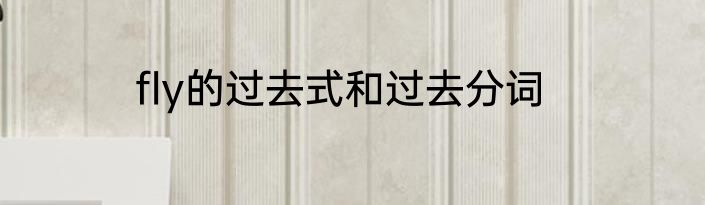 fly的过去式和过去分词