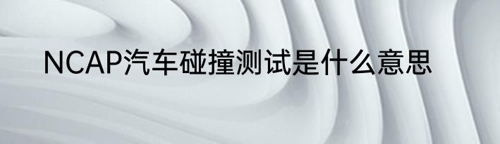NCAP汽车碰撞测试是什么意思