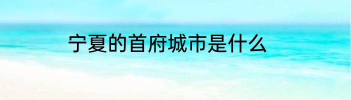 宁夏的首府城市是什么