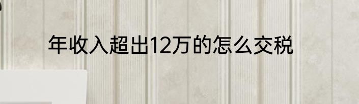 年收入超出12万的怎么交税