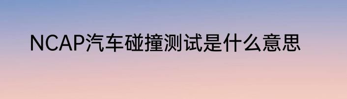 NCAP汽车碰撞测试是什么意思