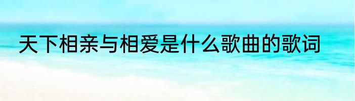 天下相亲与相爱是什么歌曲的歌词