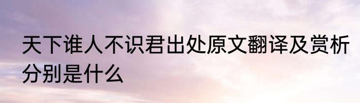 天下谁人不识君出处原文翻译及赏析分别是什么