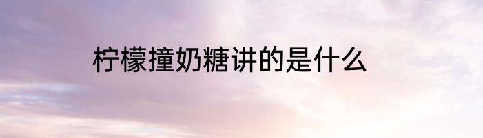 柠檬撞奶糖讲的是什么