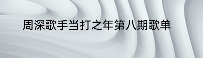 周深歌手当打之年第八期歌单