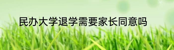 民办大学退学需要家长同意吗