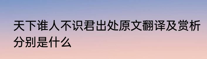 天下谁人不识君出处原文翻译及赏析分别是什么