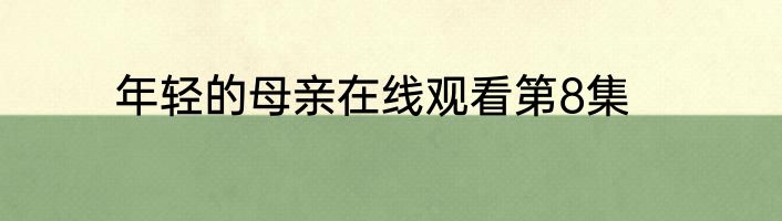 年轻的母亲在线观看第8集