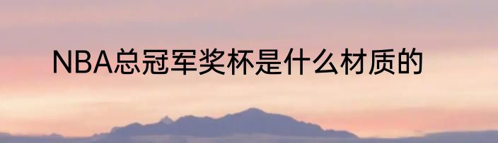 NBA总冠军奖杯是什么材质的