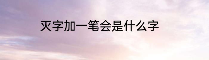 灭字加一笔会是什么字