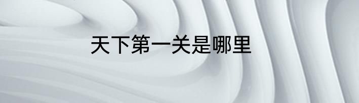 天下第一关是哪里