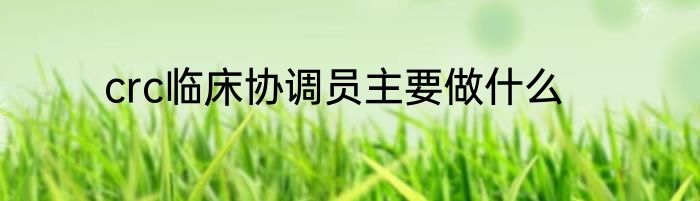 crc临床协调员主要做什么